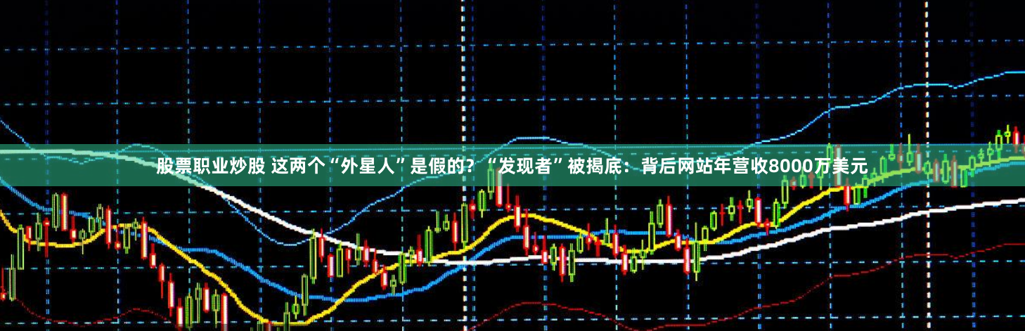 股票职业炒股 这两个“外星人”是假的？“发现者”被揭底：背后网站年营收8000万美元