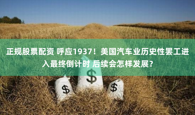 正规股票配资 呼应1937！美国汽车业历史性罢工进入最终倒计时 后续会怎样发展？