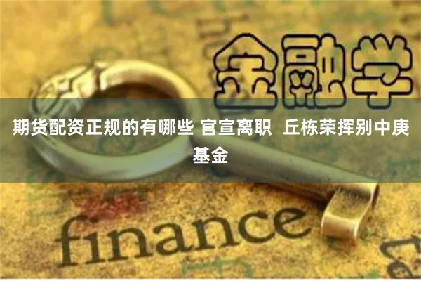 期货配资正规的有哪些 官宣离职  丘栋荣挥别中庚基金