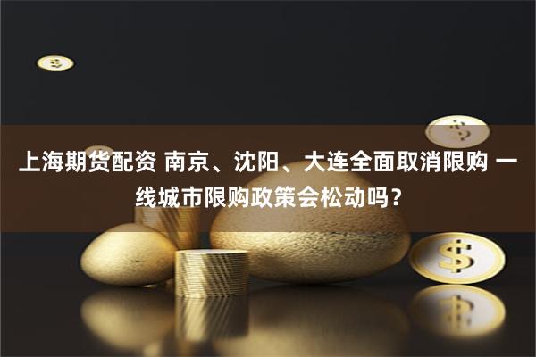 上海期货配资 南京、沈阳、大连全面取消限购 一线城市限购政策会松动吗？