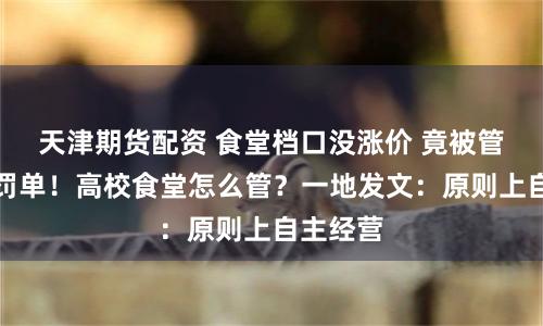 天津期货配资 食堂档口没涨价 竟被管理方开罚单！高校食堂怎么管？一地发文：原则上自主经营
