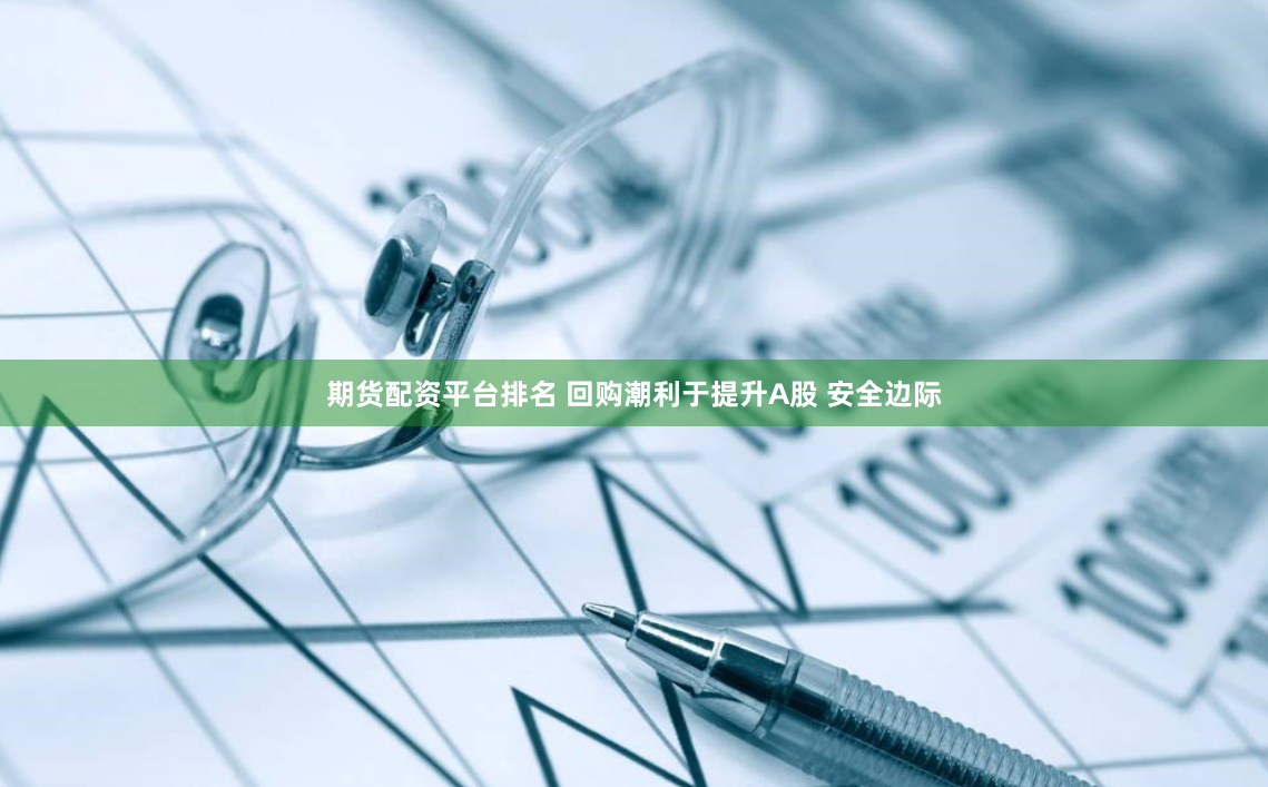 期货配资平台排名 回购潮利于提升A股 安全边际