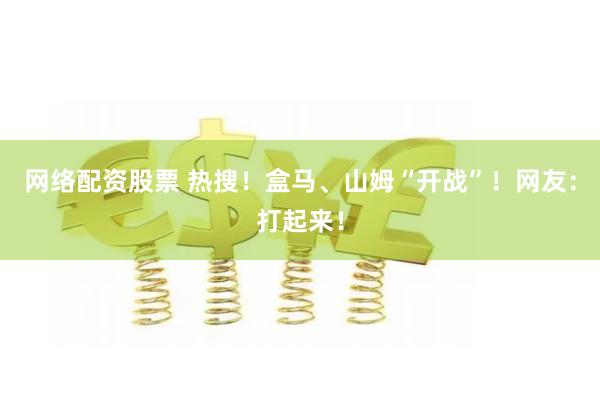 网络配资股票 热搜！盒马、山姆“开战”！网友：打起来！