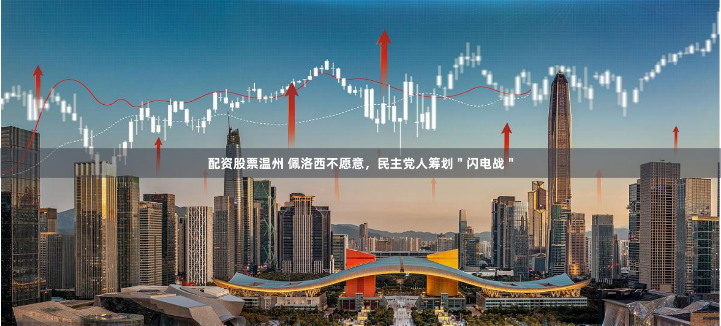 配资股票温州 佩洛西不愿意，民主党人筹划＂闪电战＂
