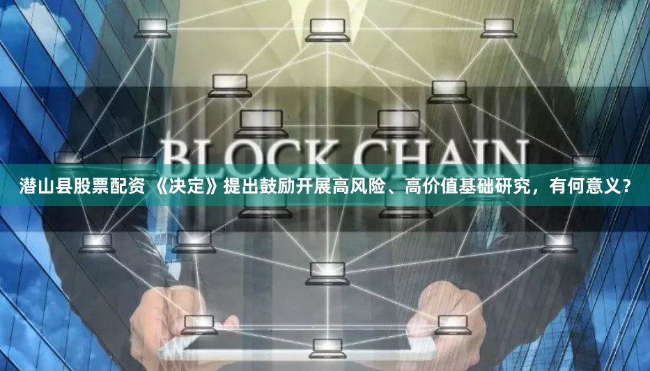 潜山县股票配资 《决定》提出鼓励开展高风险、高价值基础研究，有何意义？