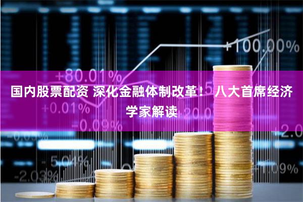 国内股票配资 深化金融体制改革！ 八大首席经济学家解读