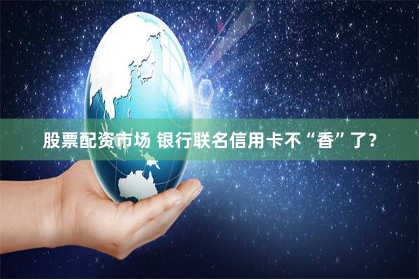 股票配资市场 银行联名信用卡不“香”了？