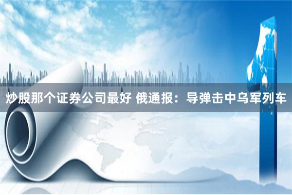 炒股那个证券公司最好 俄通报：导弹击中乌军列车