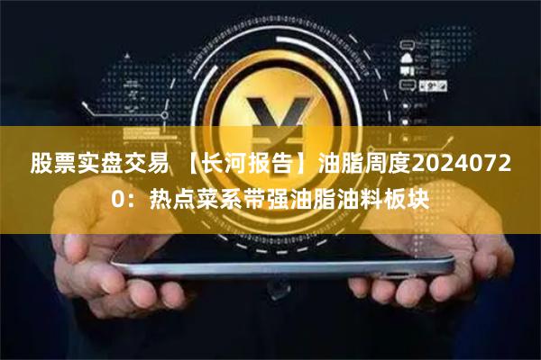 股票实盘交易 【长河报告】油脂周度20240720：热点菜系带强油脂油料板块