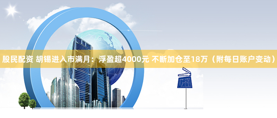股民配资 胡锡进入市满月：浮盈超4000元 不断加仓至18万（附每日账户变动）