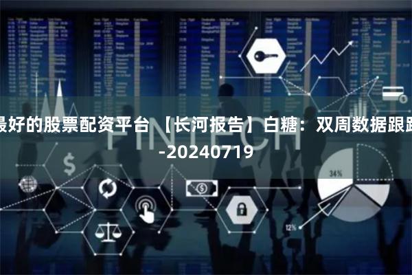 最好的股票配资平台 【长河报告】白糖：双周数据跟踪-20240719