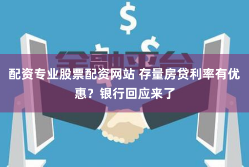 配资专业股票配资网站 存量房贷利率有优惠？银行回应来了
