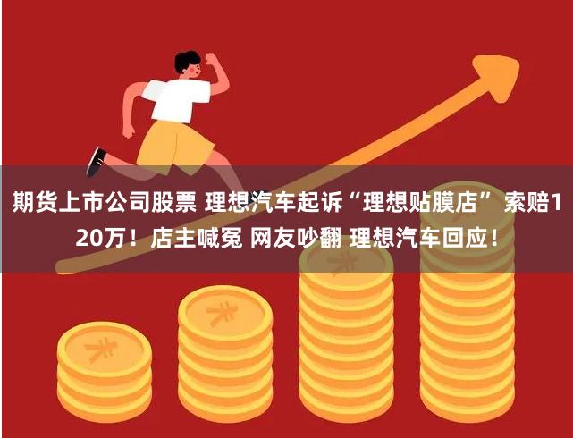 期货上市公司股票 理想汽车起诉“理想贴膜店” 索赔120万！店主喊冤 网友吵翻 理想汽车回应！