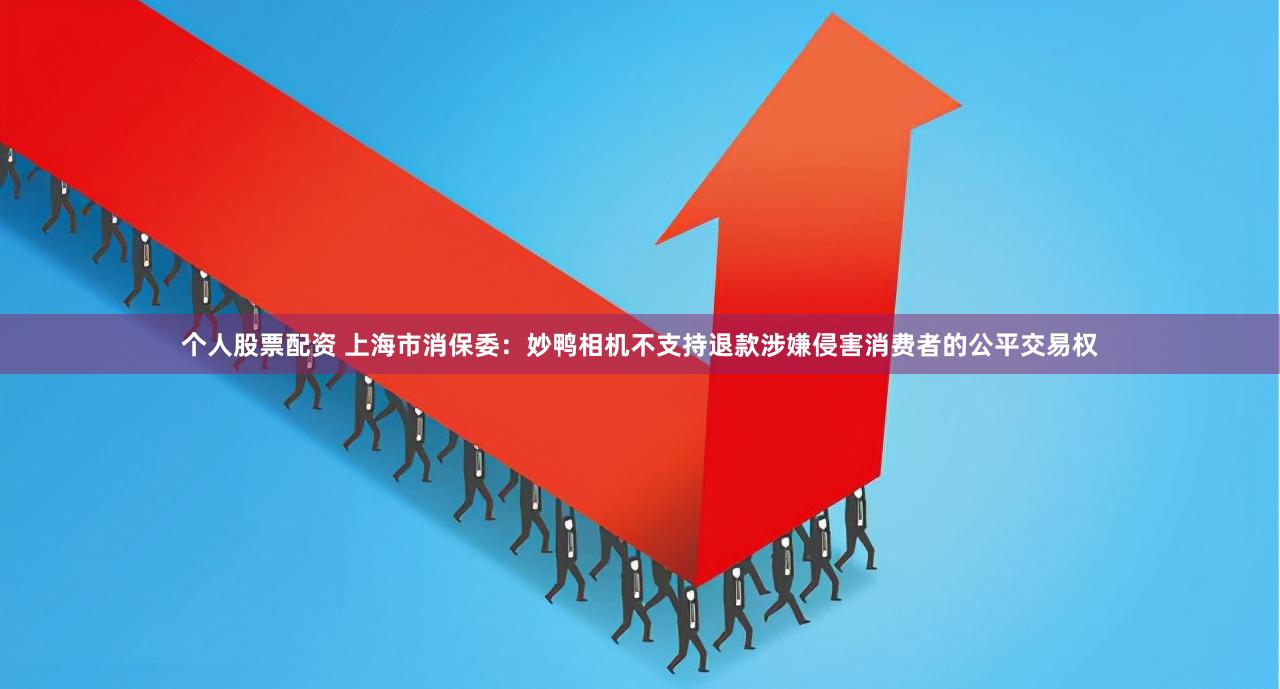 个人股票配资 上海市消保委：妙鸭相机不支持退款涉嫌侵害消费者的公平交易权