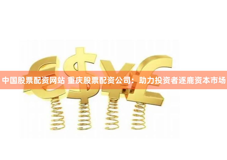 中国股票配资网站 重庆股票配资公司：助力投资者逐鹿资本市场