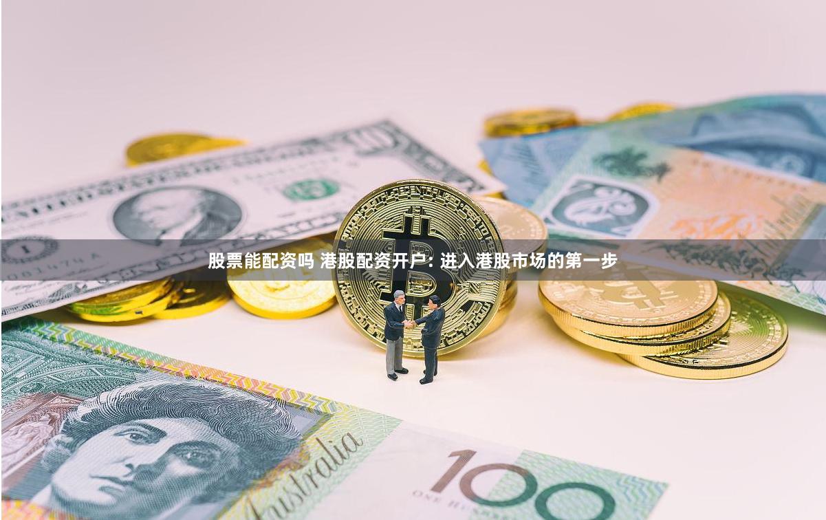 股票能配资吗 港股配资开户: 进入港股市场的第一步