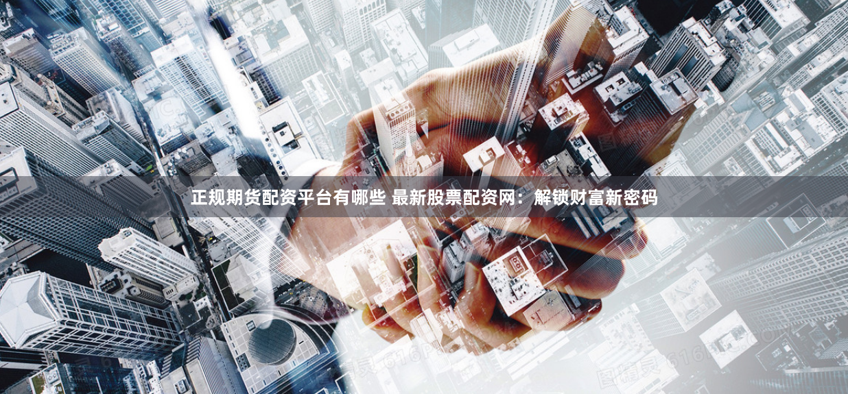 正规期货配资平台有哪些 最新股票配资网:解锁财富新密码