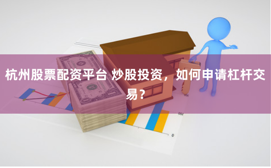 杭州股票配资平台 炒股投资，如何申请杠杆交易？