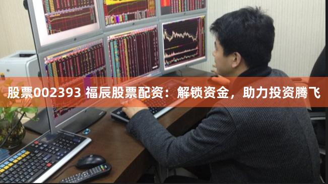 股票002393 福辰股票配资：解锁资金，助力投资腾飞
