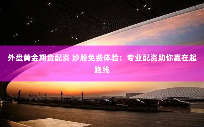 外盘黄金期货配资 炒股免费体验：专业配资助你赢在起跑线