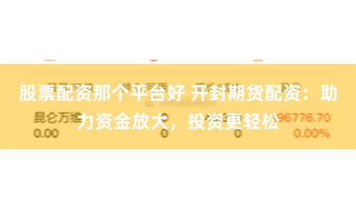 股票配资那个平台好 开封期货配资：助力资金放大，投资更轻松