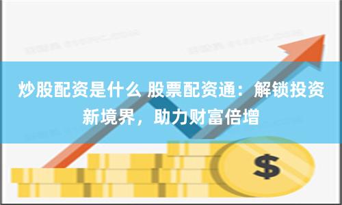 炒股配资是什么 股票配资通：解锁投资新境界，助力财富倍增