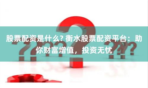 股票配资是什么? 衡水股票配资平台：助你财富增值，投资无忧