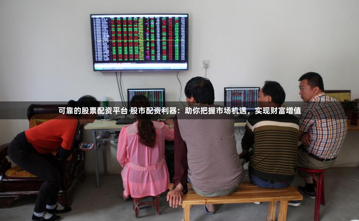 可靠的股票配资平台 股市配资利器：助你把握市场机遇，实现财富增值