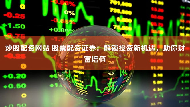 炒股配资网站 股票配资证券：解锁投资新机遇，助你财富增值