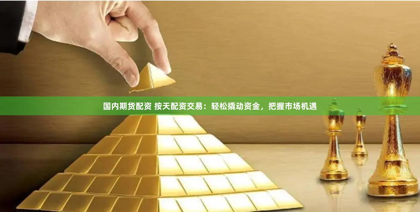 国内期货配资 按天配资交易：轻松撬动资金，把握市场机遇
