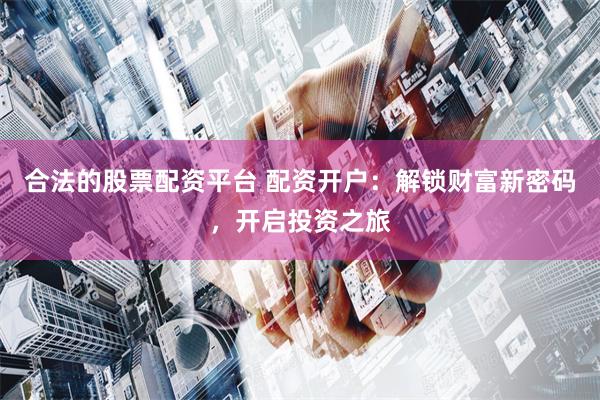 合法的股票配资平台 配资开户：解锁财富新密码，开启投资之旅