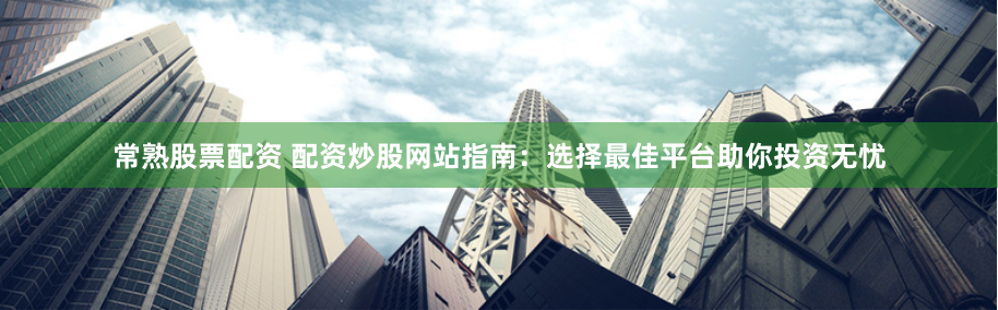 常熟股票配资 配资炒股网站指南：选择最佳平台助你投资无忧