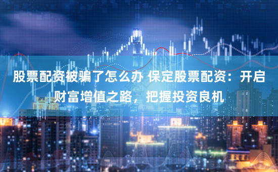 股票配资被骗了怎么办 保定股票配资：开启财富增值之路，把握投资良机