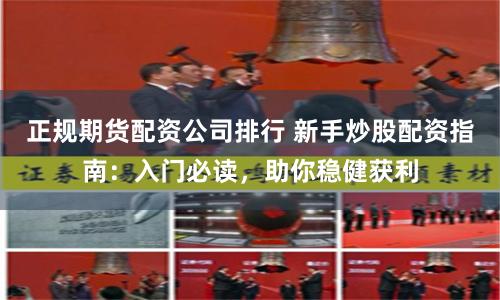 正规期货配资公司排行 新手炒股配资指南：入门必读，助你稳健获利