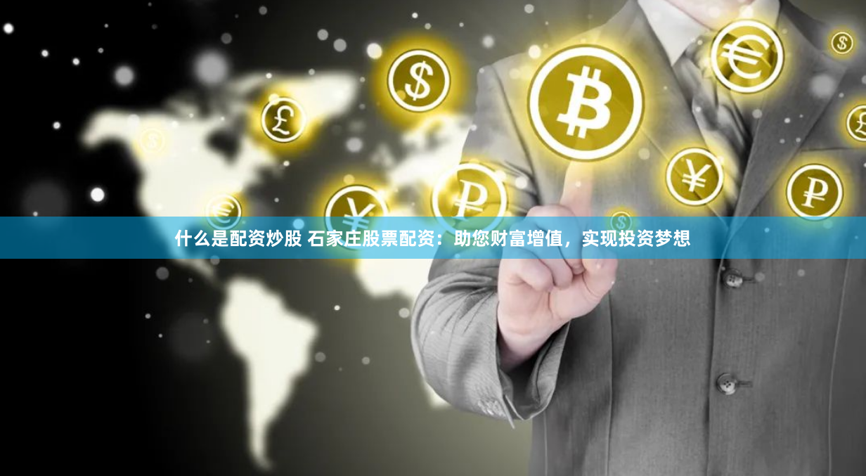 什么是配资炒股 石家庄股票配资：助您财富增值，实现投资梦想