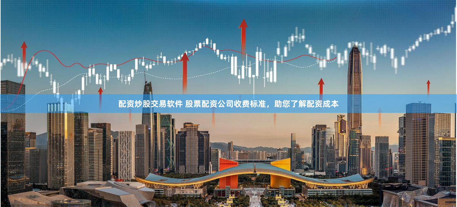 配资炒股交易软件 股票配资公司收费标准，助您了解配资成本