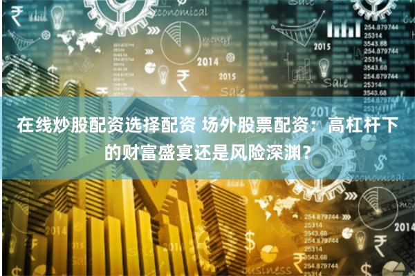 在线炒股配资选择配资 场外股票配资：高杠杆下的财富盛宴还是风险深渊？