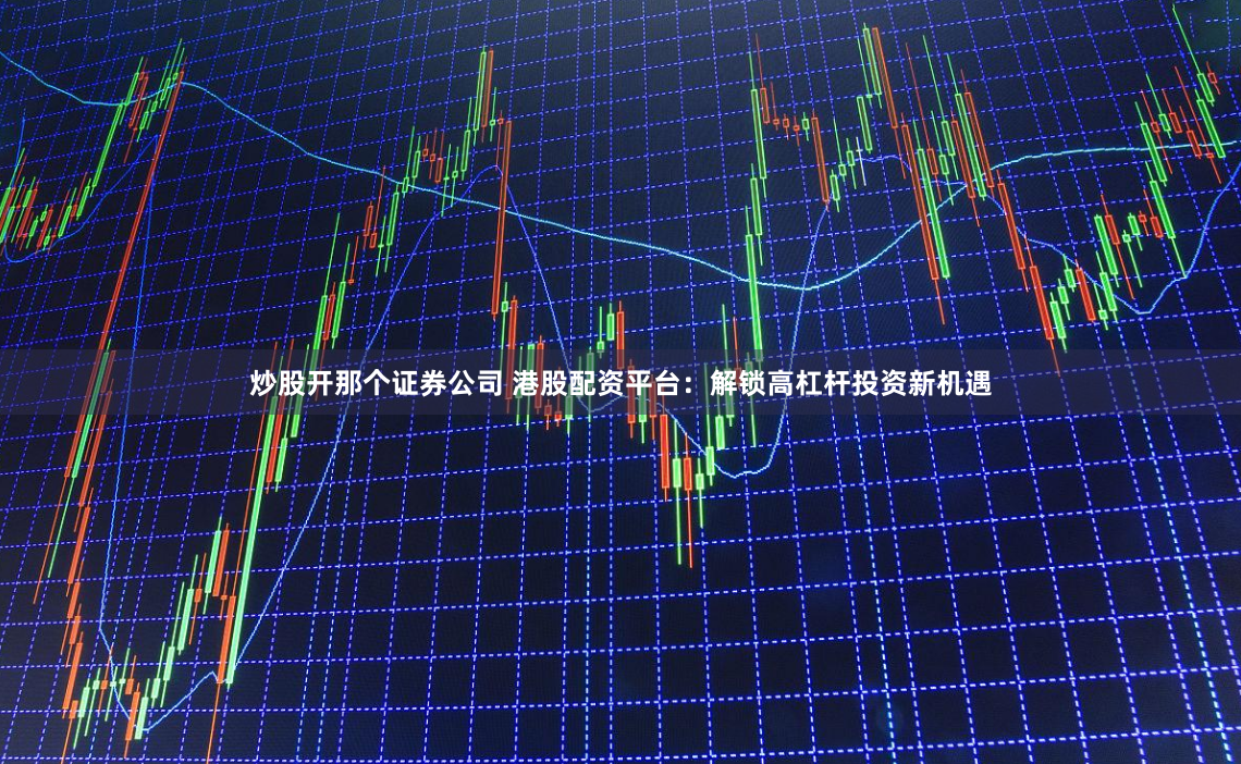 炒股开那个证券公司 港股配资平台：解锁高杠杆投资新机遇