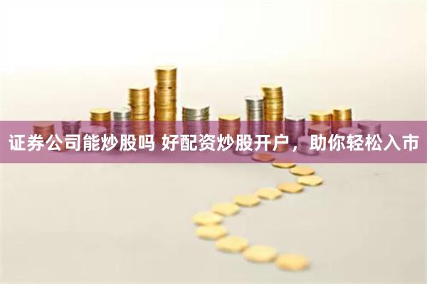 证券公司能炒股吗 好配资炒股开户，助你轻松入市