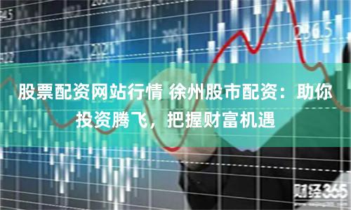 股票配资网站行情 徐州股市配资：助你投资腾飞，把握财富机遇
