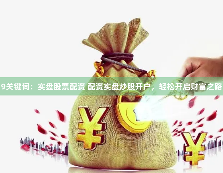 9关键词：实盘股票配资 配资实盘炒股开户，轻松开启财富之路