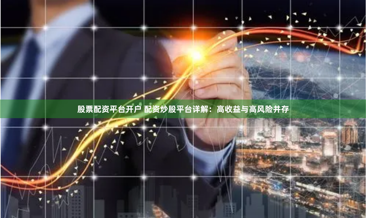 股票配资平台开户 配资炒股平台详解：高收益与高风险并存