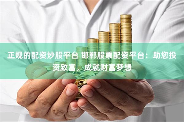 正规的配资炒股平台 邯郸股票配资平台：助您投资致富，成就财富梦想