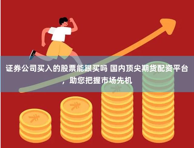 证券公司买入的股票能跟买吗 国内顶尖期货配资平台，助您把握市场先机