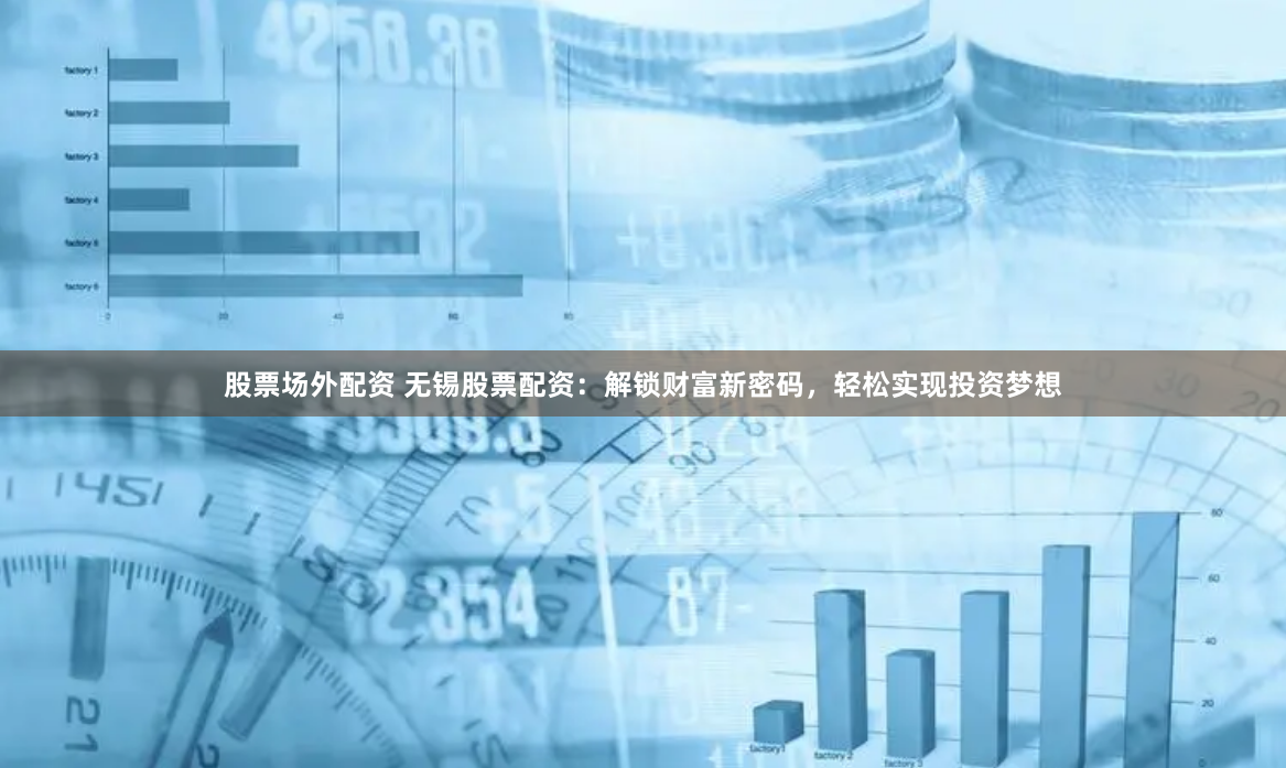 股票场外配资 无锡股票配资：解锁财富新密码，轻松实现投资梦想