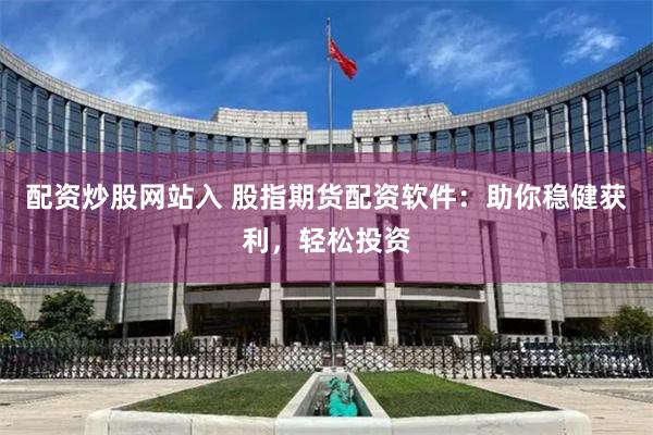 配资炒股网站入 股指期货配资软件：助你稳健获利，轻松投资