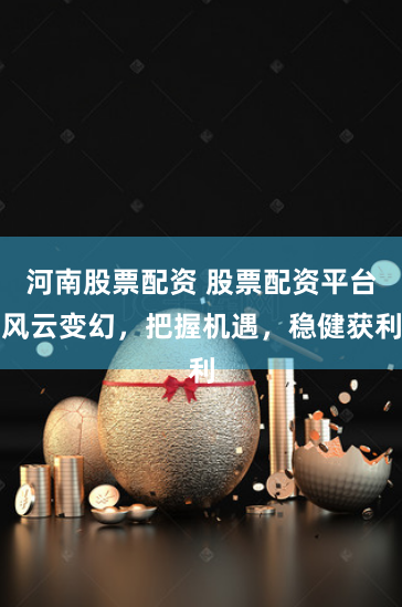 河南股票配资 股票配资平台风云变幻，把握机遇，稳健获利