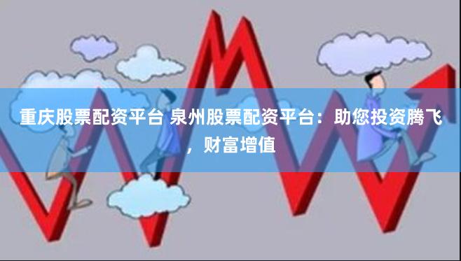 重庆股票配资平台 泉州股票配资平台：助您投资腾飞，财富增值