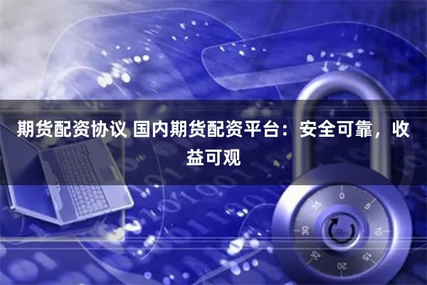 期货配资协议 国内期货配资平台：安全可靠，收益可观