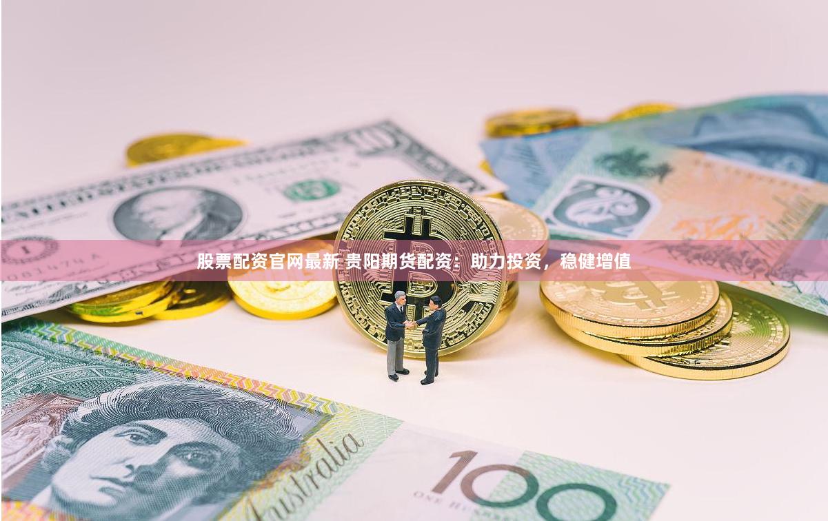 股票配资官网最新 贵阳期货配资：助力投资，稳健增值